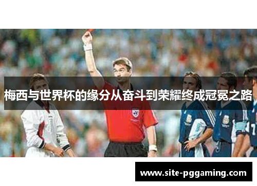 梅西与世界杯的缘分从奋斗到荣耀终成冠冕之路