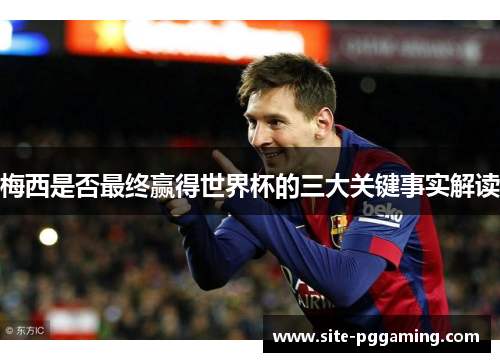 梅西是否最终赢得世界杯的三大关键事实解读 梅西是否最终赢得世界杯的三大关键事实解读