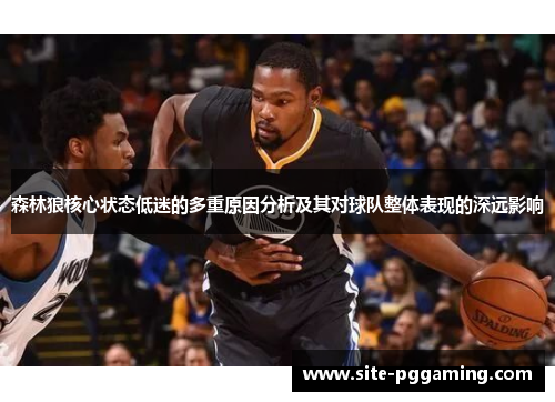 森林狼核心状态低迷的多重原因分析及其对球队整体表现的深远影响 森林狼核心状态低迷的多重原因分析及其对球队整体表现的深远影响