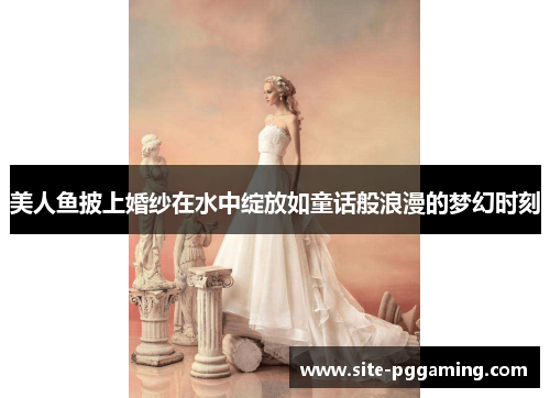 美人鱼披上婚纱在水中绽放如童话般浪漫的梦幻时刻