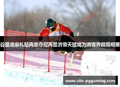 谷爱凌崇礼站再度夺冠再显滑雪天赋成为滑雪界超级明星