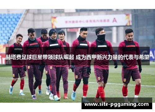 赫塔费足球巨星带领球队崛起 成为西甲新兴力量的代表与希望